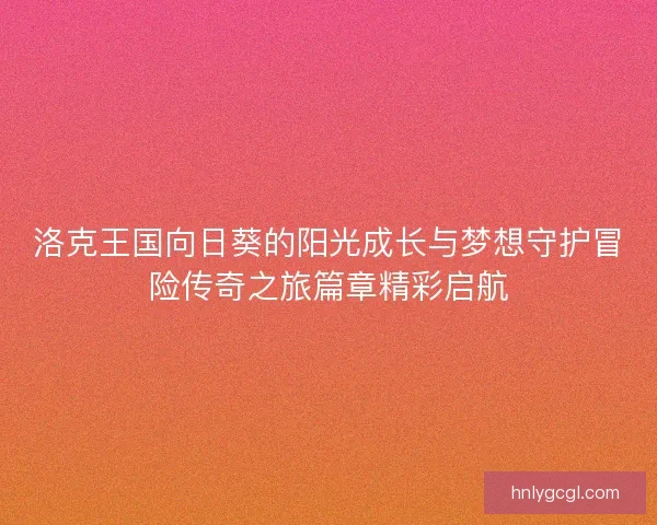 洛克王国向日葵的阳光成长与梦想守护冒险传奇之旅篇章精彩启航