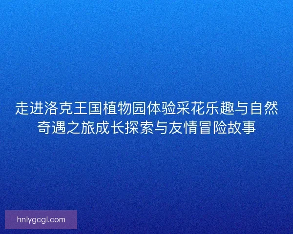 走进洛克王国植物园体验采花乐趣与自然奇遇之旅成长探索与友情冒险故事