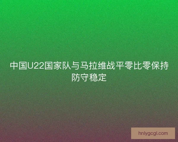 中国U22国家队与马拉维战平零比零保持防守稳定