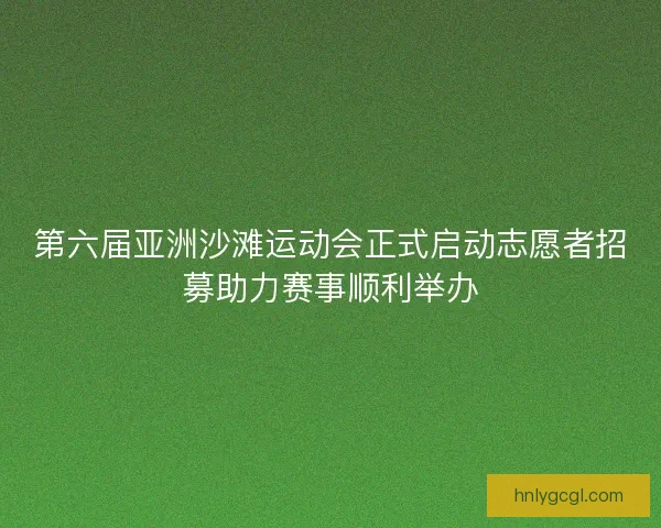 第六届亚洲沙滩运动会正式启动志愿者招募助力赛事顺利举办